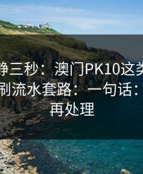 劝你冷静三秒：澳门PK10这类内容背后常见刷流水套路：一句话：先停手再处理