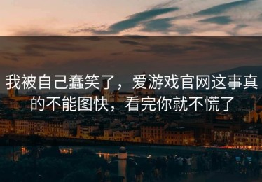 我被自己蠢笑了，爱游戏官网这事真的不能图快，看完你就不慌了
