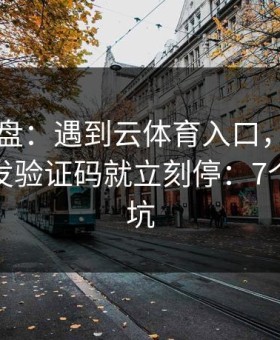 实测复盘：遇到云体育入口，只要出现要求发验证码就立刻停：7个快速避坑