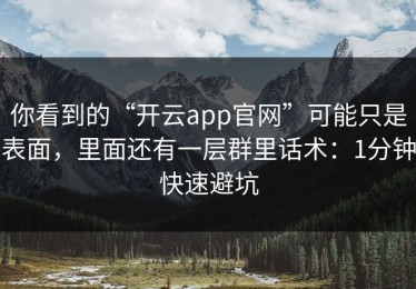 你看到的“开云app官网”可能只是表面，里面还有一层群里话术：1分钟快速避坑