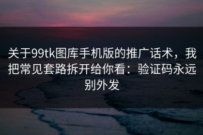 关于99tk图库手机版的推广话术，我把常见套路拆开给你看：验证码永远别外发