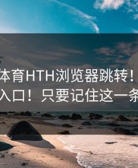 华体会体育HTH浏览器跳转！一眼辨别真假入口！只要记住这一条就够了