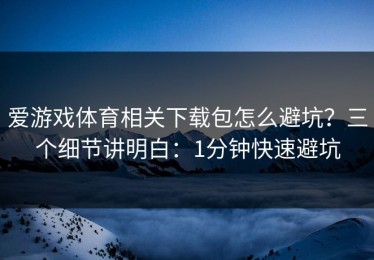 爱游戏体育相关下载包怎么避坑？三个细节讲明白：1分钟快速避坑