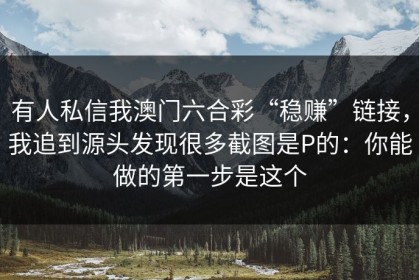 有人私信我澳门六合彩“稳赚”链接，我追到源头发现很多截图是P的：你能做的第一步是这个