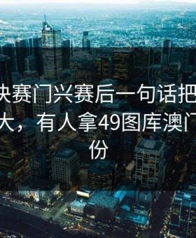 亚运会决赛门兴赛后一句话把人点燃，反差太大，有人拿49图库澳门港澳那份