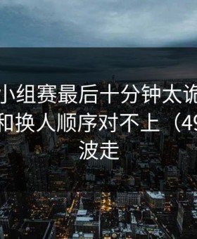 世界杯小组赛最后十分钟太诡异，赔付压力和换人顺序对不上（49图库这波走