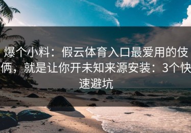 爆个小料：假云体育入口最爱用的伎俩，就是让你开未知来源安装：3个快速避坑