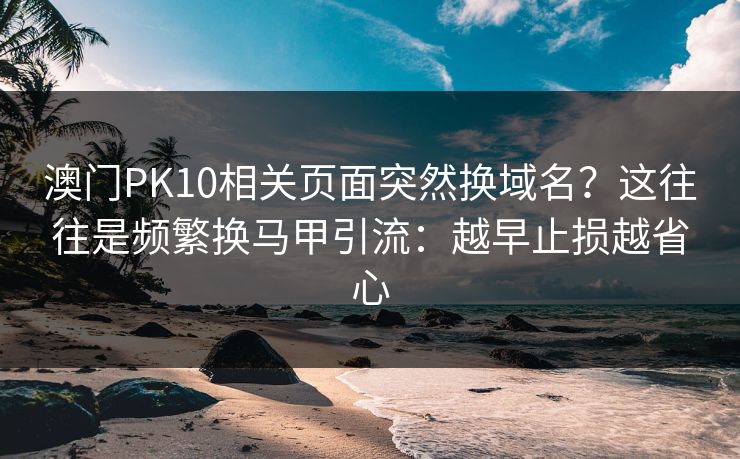 澳门PK10相关页面突然换域名？这往往是频繁换马甲引流：越早止损越省心