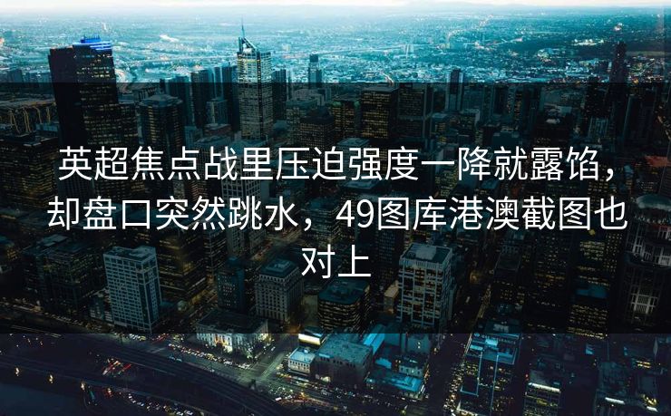 英超焦点战里压迫强度一降就露馅,却盘口突然跳水,49图库港澳截图也对上 英超焦点战里压迫强度一降就露馅,却盘口突然跳水,49图库港澳截图也对上