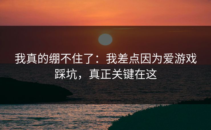 我真的绷不住了:我差点因为爱游戏踩坑,真正关键在这 我真的绷不住了:我差点因为爱游戏踩坑,真正关键在这
