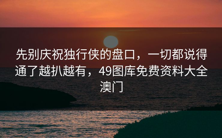 先别庆祝独行侠的盘口，一切都说得通了越扒越有，49图库免费资料大全澳门