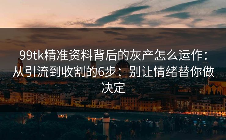 99tk精准资料背后的灰产怎么运作：从引流到收割的6步：别让情绪替你做决定