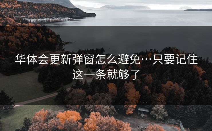 华体会更新弹窗怎么避免…只要记住这一条就够了