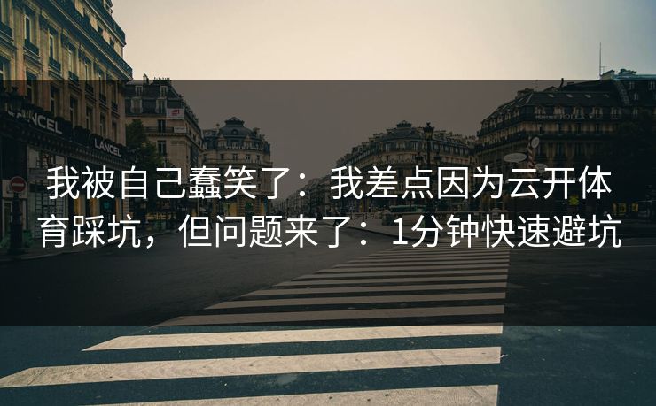 我被自己蠢笑了：我差点因为云开体育踩坑，但问题来了：1分钟快速避坑