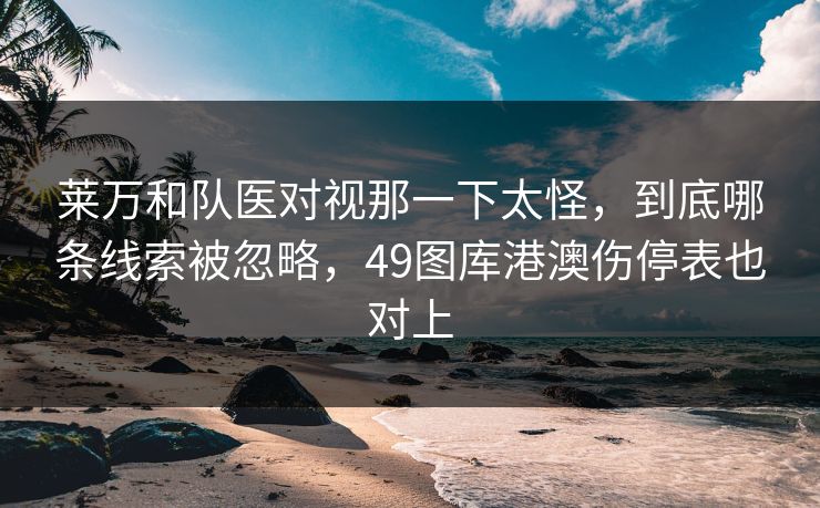 莱万和队医对视那一下太怪，到底哪条线索被忽略，49图库港澳伤停表也对上
