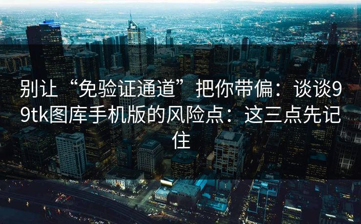 别让“免验证通道”把你带偏：谈谈99tk图库手机版的风险点：这三点先记住