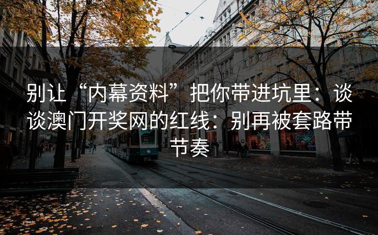 别让“内幕资料”把你带进坑里：谈谈澳门开奖网的红线：别再被套路带节奏