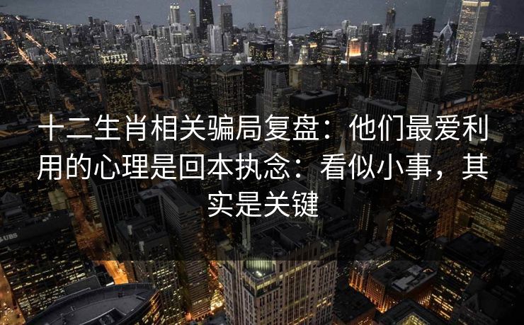 十二生肖相关骗局复盘：他们最爱利用的心理是回本执念：看似小事，其实是关键
