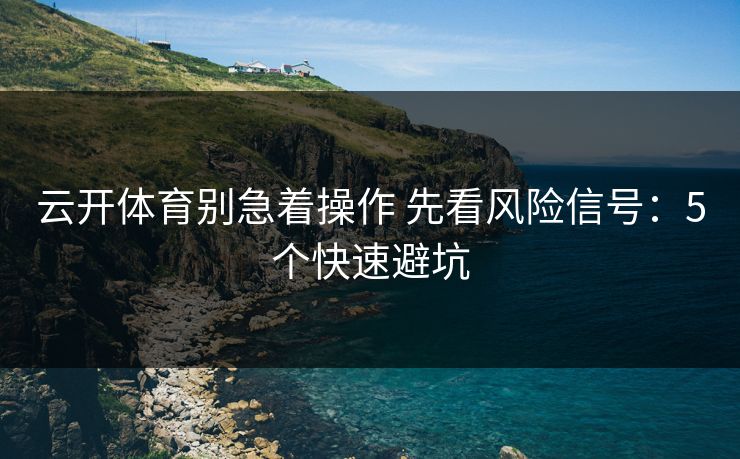 云开体育别急着操作 先看风险信号：5个快速避坑