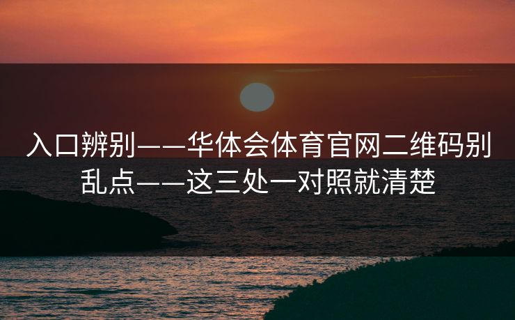 入口辨别——华体会体育官网二维码别乱点——这三处一对照就清楚