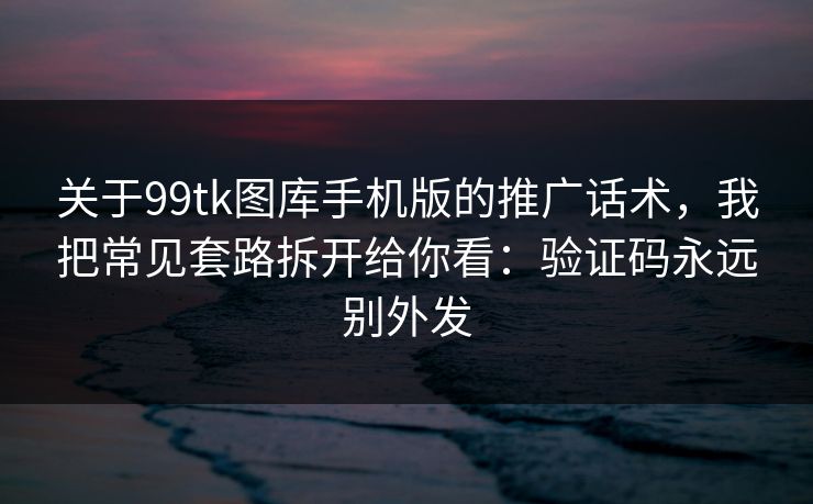 关于99tk图库手机版的推广话术，我把常见套路拆开给你看：验证码永远别外发