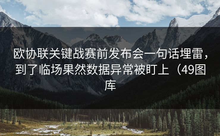 欧协联关键战赛前发布会一句话埋雷，到了临场果然数据异常被盯上（49图库