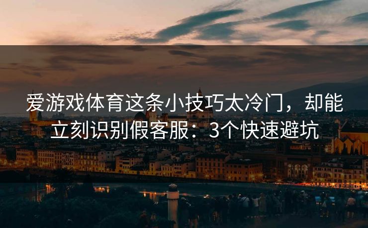 爱游戏体育这条小技巧太冷门，却能立刻识别假客服：3个快速避坑
