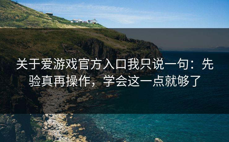 关于爱游戏官方入口我只说一句：先验真再操作，学会这一点就够了