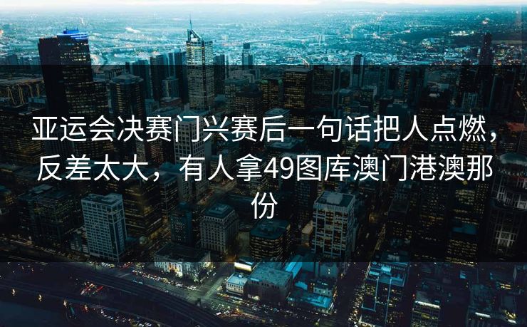 亚运会决赛门兴赛后一句话把人点燃，反差太大，有人拿49图库澳门港澳那份