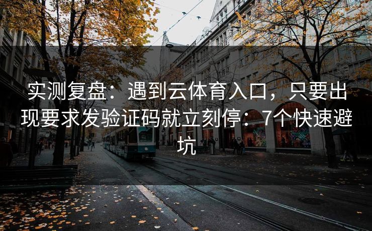 实测复盘：遇到云体育入口，只要出现要求发验证码就立刻停：7个快速避坑